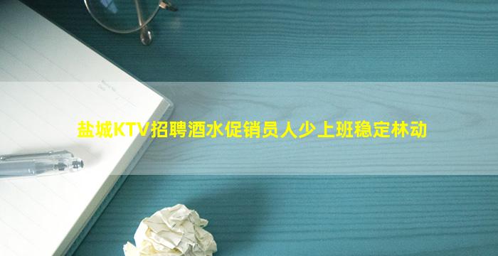盐城KTV招聘酒水促销员人少上班稳定林动